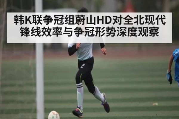 韩K联争冠组蔚山HD对全北现代锋线效率与争冠形势深度观察