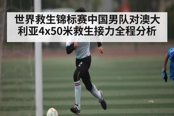 世界救生锦标赛中国男队对澳大利亚4x50米救生接力全程分析